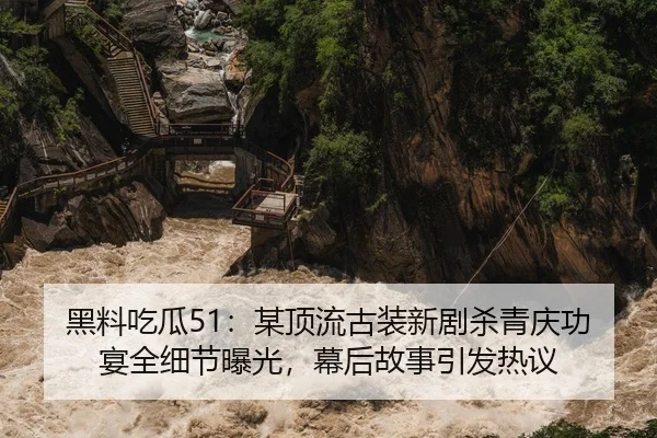 黑料吃瓜51：某顶流古装新剧杀青庆功宴全细节曝光，幕后故事引发热议